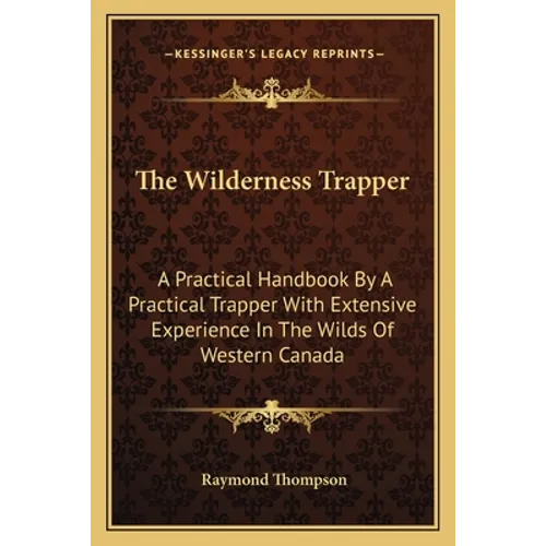 The Wilderness Trapper: A Practical Handbook by a Practical Trapper with Extensive Experience in the Wilds of Western Canada - Paperback