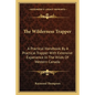 The Wilderness Trapper: A Practical Handbook by a Practical Trapper with Extensive Experience in the Wilds of Western Canada - Paperback