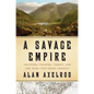 A Savage Empire: Trappers, Traders, Tribes, and the Wars That Made America - Hardcover