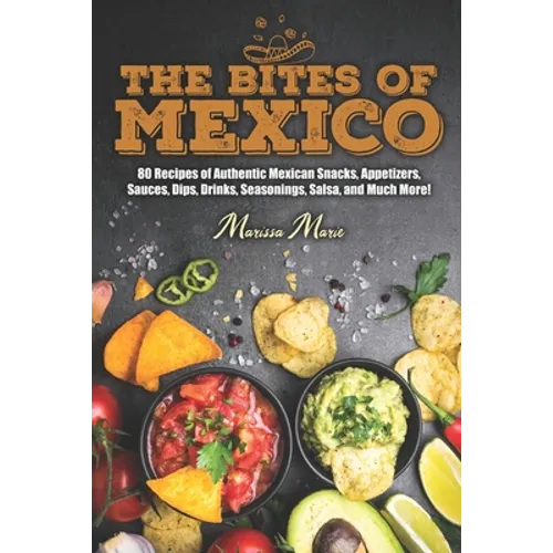 The Bites of Mexico: 80 Recipes of Authentic Mexican Snacks, Appetizers, Sauces, Dips, Drinks, Seasonings, Salsa, and Much More! - Paperback