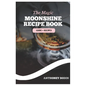 The Magic Moonshine Recipe Book: Distill Your Spirit - From Whiskey to Fruity Delights - A Complete Guide for the Aspiring Moonshiner - Paperback
