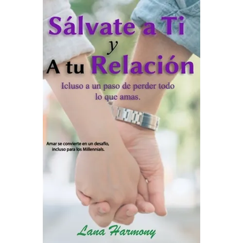 Sálvate a Ti Y A tu Relación: Incluso a un paso de perder todo lo que amas.: Amar se convierte en verdadero un desafío, incluso para los Millennials - Paperback