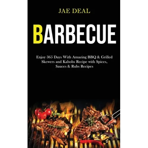 Barbecue: Enjoy 365 Days With Amazing Bbq & Grilled Skewers and Kabobs Recipe With Spices, Sauces & Rubs Recipes - Paperback