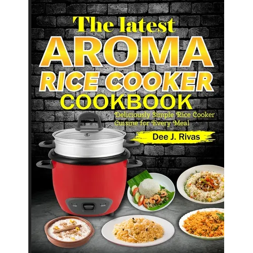 The Latest Aroma Rice Cooker Cookbook: Deliciously Simple Rice Cooker Cuisine for Every Meal - Paperback