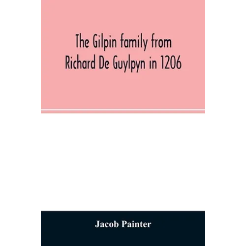 The Gilpin family from Richard De Guylpyn in 1206: in a line to Joseph Gilpin, the emigrant to America, with a notice of the West family who likewise - Paperback