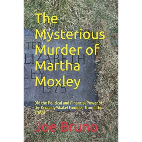 The Mysterious Murder of Martha Moxley: Did the Political and Financial Power of the Kennedy/Skakel Families Trump the Truth? - Paperback