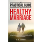 The Practical Guide To A Healthy Marriage: Step-by-Step Strategies for Lasting Happiness Through Effective Communication, Trust-Building Exercises, an - Hardcover