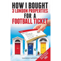 How I Bought 3 London Properties for a Football Ticket - Paperback