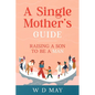 A Single Mother's Guide: Raising a Son to be a Man - Paperback
