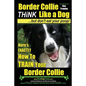 Border Collie Dog Training - Think Like a Dog, But Don't Eat Your Poop!: Here's EXACTLY How To Train Your Border Collie - Paperback