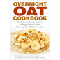 Overnight Oat Cookbook: The Ultimate Recipe Book for Making Healthy, Mouth Watering Oats While You Sleep - Paperback