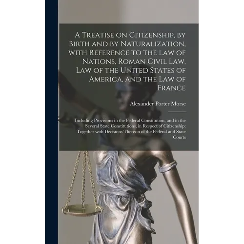 A Treatise on Citizenship, by Birth and by Naturalization, With Reference to the Law of Nations, Roman Civil Law, Law of the United States of America, - Hardcover