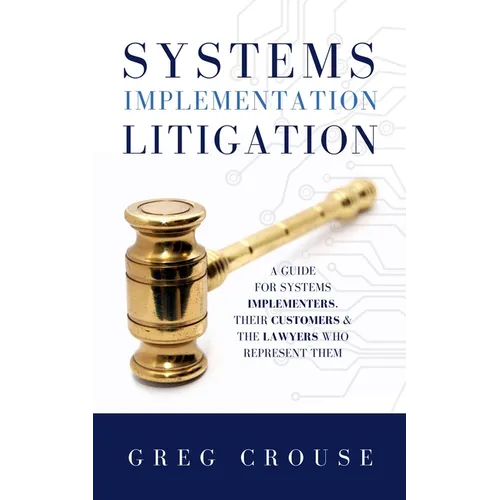 Systems Implementation Litigation: A Guide for Systems Implementers, Their Customers and the Lawyers Who Represent Them - Hardcover