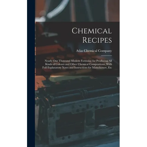 Chemical Recipes: Nearly one Thousand Modern Formulae for Producing all Kinds of Colours and Other Chemical Compositions, With Full Expl - Hardcover