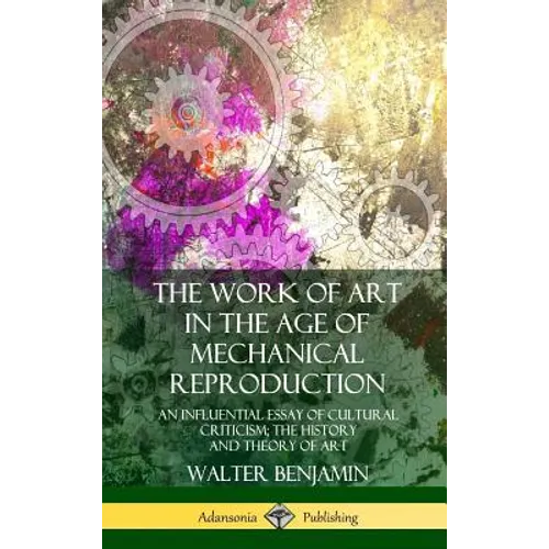 The Work of Art in the Age of Mechanical Reproduction: An Influential Essay of Cultural Criticism; the History and Theory of Art (Hardcover) - Hardcover
