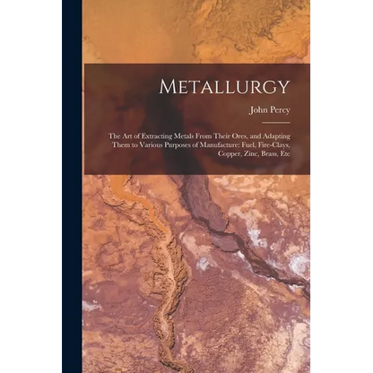 Metallurgy: The Art of Extracting Metals From Their Ores, and Adapting Them to Various Purposes of Manufacture: Fuel, Fire-Clays, - Paperback