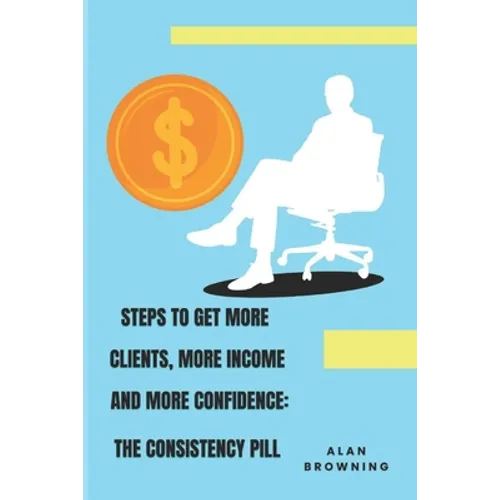 Steps to Get More Clients, More Income and More Confidence: The Consistency Pill - Paperback