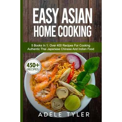 Easy Asian Home Cooking: 5 Books In 1: Over 400 Recipes For Cooking Authentic Thai Japanese Chinese And Indian Food - Paperback