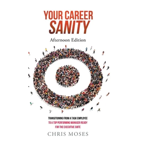 Your Career Sanity: Afternoon Edition: Transitioning from a Task Employee to a Top-Performing Manager Ready for the Executive Suite - Hardcover
