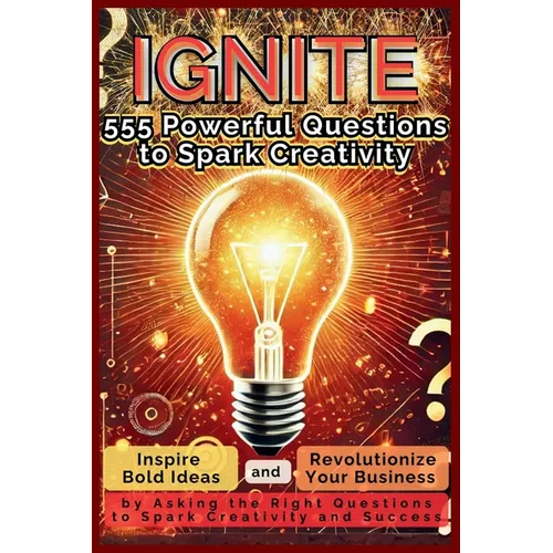 IGNITE 555 Powerful Questions to Spark Creativity: Inspire Bold Ideas and Revolutionize Your Business by Asking the Right Questions to Spark Creativit - Paperback