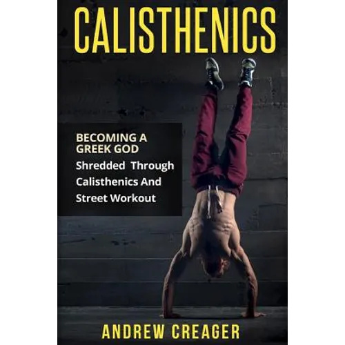 Calisthenics: Becoming A Greek God - Shredded Through Calisthenics And Street Workout - Paperback