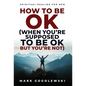 How to Be OK: (When You're Supposed to Be OK But You're Not) - Hardcover