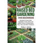 Raised Bed Gardening for Beginners: How Best to Grow Food, Vegetables, Fruits, Herbs, and Edibles Flowers in Raised Beds, Pots, Tubs, and Other Contai - Paperback