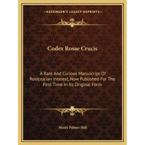 Codex Rosae Crucis: A Rare and Curious Manuscript of Rosicrucian Interest, Now Published for the First Time in Its Original Form - Paperback