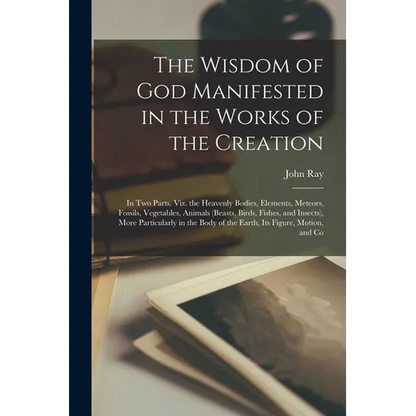 The Wisdom of God Manifested in the Works of the Creation: In Two Parts. Viz. the Heavenly Bodies, Elements, Meteors, Fossils, Vegetables, Animals (Be - Paperback