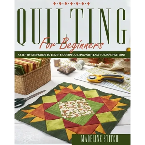 Quilting for Beginners: A Step-By-Step Guide To Learn Modern Quilting With Easy To Make Patterns - Paperback