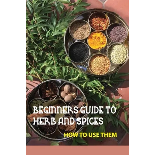 Beginners Guide To Herb And Spices- How To Use Them: Simple Blended Spice Recipes Novice Cook - Paperback
