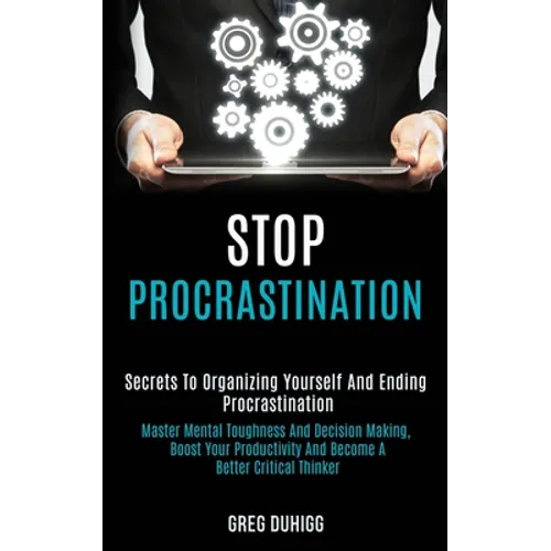 Stop Procrastination: Secrets to Organizing Yourself and Ending Procrastination (Master Mental Toughness and Decision Making, Boost Your Productivity - Paperback