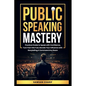 Public Speaking Mastery: Practical Guide to Speak with Confidence, Turn Fear into Fuel, Elevate your Influence with Storytelling and Command Any Room - Paperback