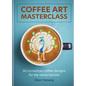 Coffee Art Masterclass: 50 Incredible Coffee Designs for the Home Barista - Hardcover
