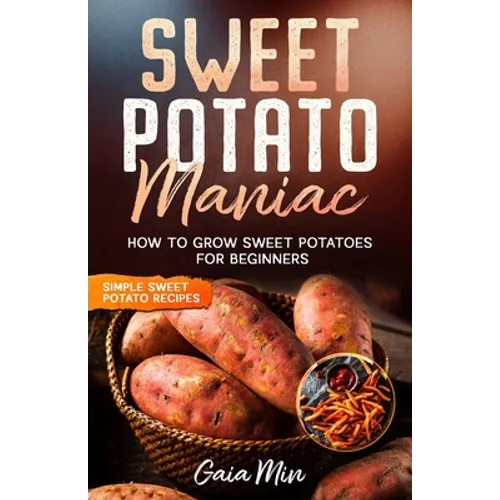 Sweet Potato Maniac: How To Grow Sweet Potatoes For Beginners w/ Simple Sweet Potato Recipes - Paperback