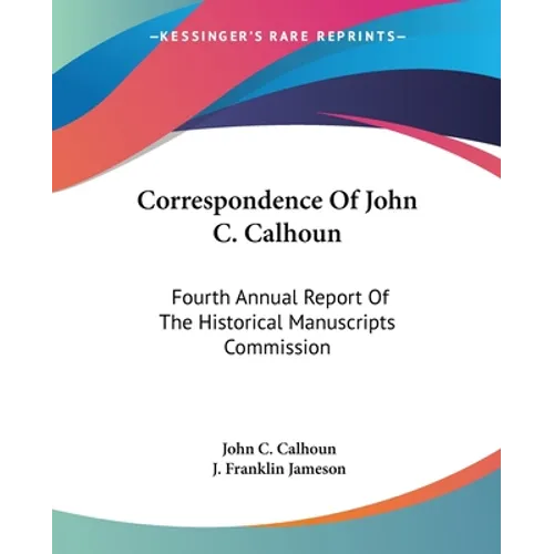 Correspondence Of John C. Calhoun: Fourth Annual Report Of The Historical Manuscripts Commission - Paperback