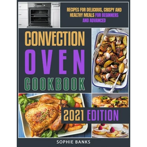 Convection Oven Cookbook: Recipes for Delicious, Crispy and Healthy Meals for Beginners and Advanced - Paperback