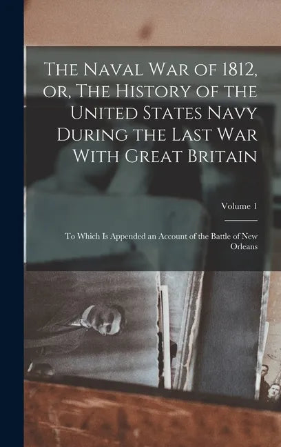 The Naval war of 1812, or, The History of the United States Navy During the Last war With Great Britain: To Which is Appended an Account of the Battle - Hardcover