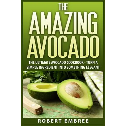 The Amazing Avocado: The Ultimate Avocado Cookbook - Turn a Simple Ingredient into Something Elegant - Paperback