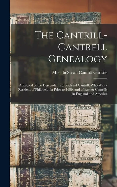 The Cantrill-Cantrell Genealogy: a Record of the Descendants of Richard Cantrill, Who Was a Resident of Philadelphia Prior to 1689, and of Earlier Can - Hardcover