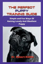 The Perfect Puppy Training Guide: Simple and Fun Ways Of Raising Lovely And Obedient Puppy - Paperback