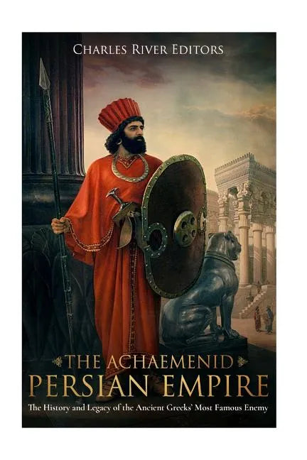 The Achaemenid Persian Empire: The History and Legacy of the Ancient Greeks' Most Famous Enemy - Paperback