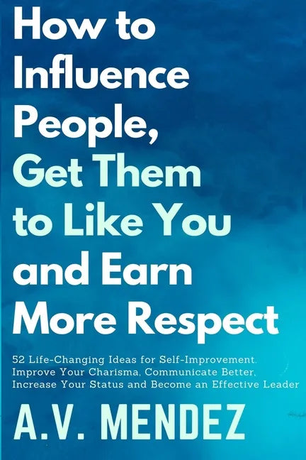 How to Influence People, Get Them to Like You, and Earn More Respect: 52 Life-Changing Ideas for Self-Improvement. Improve Your Charisma, Communicate - Paperback
