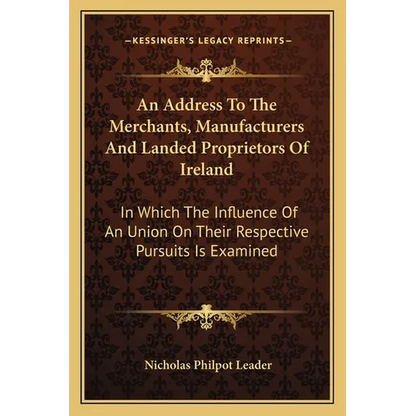 An Address To The Merchants, Manufacturers And Landed Proprietors Of Ireland: In Which The Influence Of An Union On Their Respective Pursuits Is Exami - Paperback