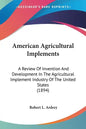 American Agricultural Implements: A Review Of Invention And Development In The Agricultural Implement Industry Of The United States (1894) - Paperback