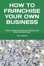 How to Franchise Your Own Business: Obtain Financial Freedom and Increase Your Wealth Along the Way - Paperback