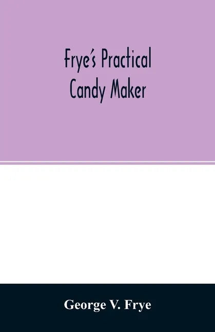 Frye's practical candy maker: comprising practical receipts for the manufacture of fine "hand-made" candies, especially adapted for fine retail trad - Paperback