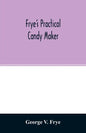 Frye's practical candy maker: comprising practical receipts for the manufacture of fine "hand-made" candies, especially adapted for fine retail trad - Paperback
