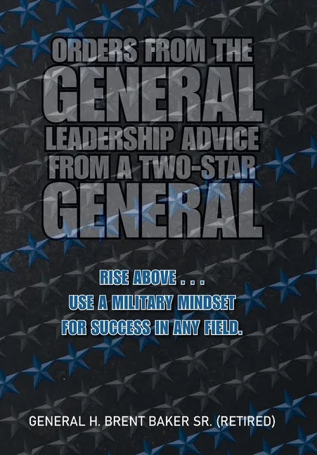 Orders from the General...Leadership Advice from a Two-Star General: Rise Above . . . Use a Military Mindset for Success in Any Field. - Hardcover