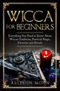 Wicca for Beginners: Everything You Need to Know About Wiccan Traditions, Practical Magic, Elements and Rituals - Paperback